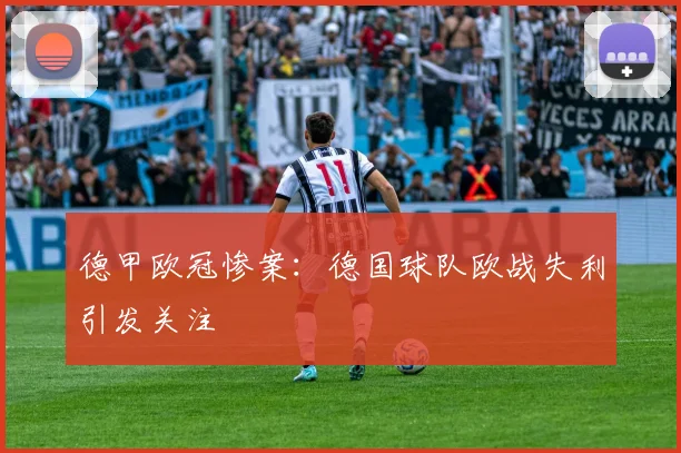 德甲欧冠惨案:德国球队欧战失利引发关注