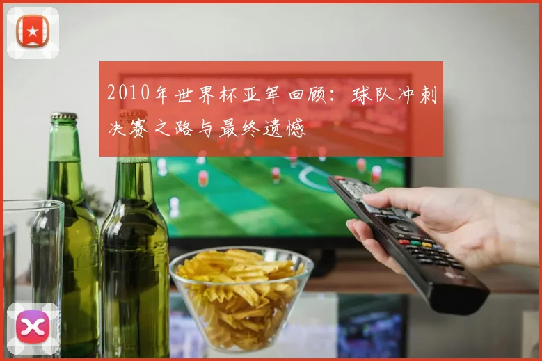 2010年世界杯亚军回顾:球队冲刺决赛之路与最终遗憾
