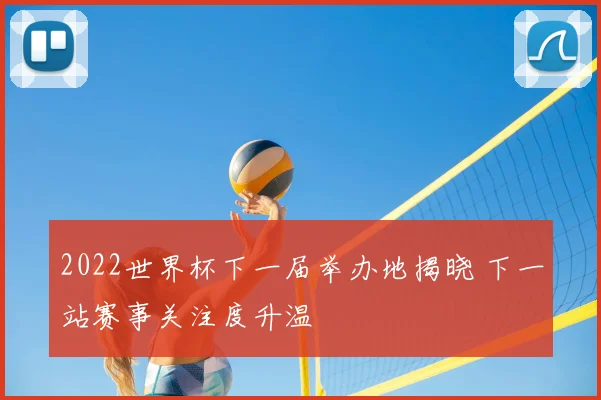 2022世界杯下一届举办地揭晓 下一站赛事关注度升温