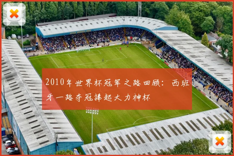 2010年世界杯冠军之路回顾:西班牙一路夺冠捧起大力神杯